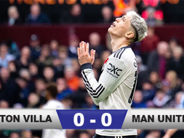 Kết quả trận Aston Villa 0-0 MU: Quỷ đỏ hòa thất vọng